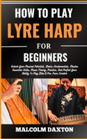 How to Play Lyre Harp for Beginners: Unlock Your Musical Potential, Learn Fundamentals, Master Essential Skills, Music Theory, Practice, And Perfect Your Ability To Play Like A Pro From