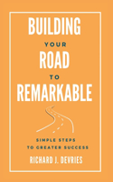 Building Your Road to Remarkable - Simple Steps to Greater Success
