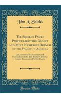 The Shields Family Particularly the Oldest and Most Numerous Branch of the Family in America: An Account of the Ancestors and Descendants of the Ten Brothers of Sevier County, Tennessee of Sevier County (Classic Reprint)
