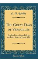 The Great Days of Versailles: Studies from Court Life in the Later Years of Louis XIV (Classic Reprint)