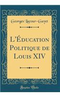 L'Éducation Politique de Louis XIV (Classic Reprint)