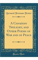 A Canadian Twilight, and Other Poems of War and of Peace (Classic Reprint)