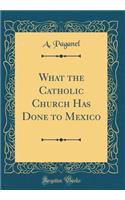 What the Catholic Church Has Done to Mexico (Classic Reprint)