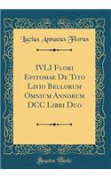 IVLI Flori Epitomae De Tito Livio Bellorum Omnium Annorum DCC Libri Duo (Classic Reprint)