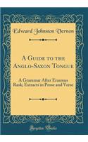A Guide to the Anglo-Saxon Tongue: A Grammar After Erasmus Rask; Extracts in Prose and Verse (Classic Reprint)