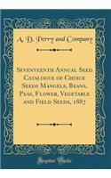 Seventeenth Annual Seed Catalogue of Choice Seeds Mangels, Beans, Peas, Flower, Vegetable and Field Seeds, 1887 (Classic Reprint)
