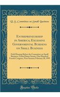 Entrepreneurship in America; Excessive Governmental Burdens on Small Business: Field Hearing Before the Committee on Small Business, United States Senate, One Hundred Fourth Congress, First Session; February 20, 1995 (Classic Reprint): Field Hearing Before the Committee on Small Business, United States Senate, One Hundred Fourth Congress, First Session; February 20, 1995 (Classic R