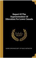 Report Of The Superintendent Of Education For Lower Canada