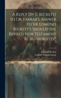 Reply [By E. Beckett] to Dr. Farrar's Answer to Sir Edmund Beckett's 'should the Revised New Testament Be Authorized?'