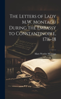 Letters of Lady M.W. Montagu During the Embassy to Constantinople, 1716-18