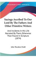 Sayings Ascribed To Our Lord By The Fathers And Other Primitive Writers