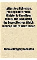 Letters to a Nobleman, Proving a Late Prime Minister to Have Been Junius; And Developing the Secret Motives Which Induced Him to Write Under
