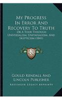 My Progress In Error And Recovery To Truth: Or A Tour Through Universalism, Unitarianism, And Skepticism (1841)