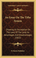 An Essay On The Tithe System: Showing Its Foundation On The Laws Of The Land, Its Advantages, And Disadvantages (1822)(English)