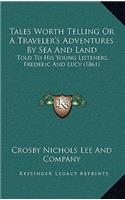 Tales Worth Telling Or A Traveler's Adventures By Sea And Land
