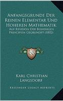 Anfangsgrunde Der Reinen Elementar Und Hoheren Mathematik: Auf Revision Der Bisherigen Principien Gegrundet (1802)