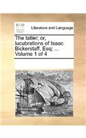 The Tatler; Or, Lucubrations of Isaac Bickerstaff, Esq; ... Volume 1 of 4