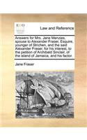 Answers for Mrs. Jane Menzies, Spouse to Alexander Fraser, Esquire, Younger of Strichen, and the Said Alexander Fraser, for His Interest, to the Petition of Archibald Sinclair, of the Island of Jamaica, and His Factor.