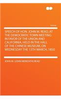 Speech of Hon. John M. Read, at the Democratic Town Meeting in Favor of the Union and California, Held in the Hall of the Chinese Museum, on Wednesday the 13th March, 1850