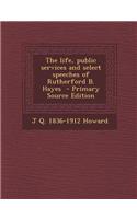 The Life, Public Services and Select Speeches of Rutherford B. Hayes - Primary Source Edition