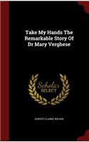 Take My Hands The Remarkable Story Of Dr Mary Verghese