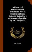A History of Electricity (the Intellectual Rise in Electricity) from Antiquity to the Days of Benjamin Franklin, by Park Benjamin