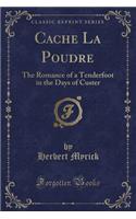Cache La Poudre: The Romance of a Tenderfoot in the Days of Custer (Classic Reprint)