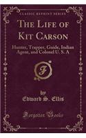 The Life of Kit Carson: Hunter, Trapper, Guide, Indian Agent, and Colonel U. S. a (Classic Reprint)(English)