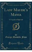 Lady Maude's Mania: A Tragedy in High Life (Classic Reprint): A Tragedy in High Life (Classic Reprint)