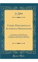 Codex Diplomaticus Austriaco-Frisingensis: Sammlung Von Urkunden Und Urbaren Zur Geschichte Der Ehemals Freisingischen Besitzungen in Österreich (Classic Reprint)