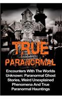 True Paranormal: Encounters With The World's Unknown: Paranormal True Ghost Stories, Weird Unexplained Phenomena And True Paranormal Hauntings