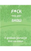 Fuck this shit show A gratitude journal for tired ass women: Cuss Words Make Me Happy. Gag Gift For Women. 160 Page (8.5 x 11) 2020 Weekly & Daily Planner & Journal For Tired-ass Women. A Journal for Practicin