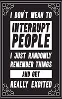 I Don't Mean To Interrupt People I Just Randomly Remeber Things And Get Really Excited