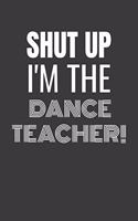 Shut Up I'm the Dance Teacher: SHUT UP I'M THE DANCE TEACHER Funny gag fit for the DANCE TEACHER journal/notebook/diary Lined notebook to write in