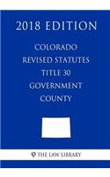 Colorado Revised Statutes - Title 30 - Government - County (2018 Edition)