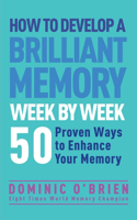 How to Develop a Brilliant Memory Week by Week: 50 Proven Ways to Enhance Your Memory Skills