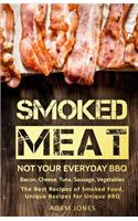 Smoked Meat: Not Your Everyday BBQ: Bacon, Cheese, Tuna, Sausage, Vegetables: The Best Recipes of Smoked Food, Unique Recipes for Unique BBQ