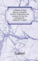 Sketch of Irish History, Compiled by Way of Question and Answer, for the Use of Schools By - England? 2 Copies.