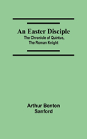 An Easter Disciple; The Chronicle Of Quintus, The Roman Knight