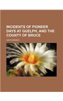 Incidents of Pioneer Days at Guelph, and the County of Bruce