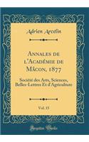Annales de l'Académie de Mâcon, 1877, Vol. 15: Société des Arts, Sciences, Belles-Lettres Et d'Agriculture (Classic Reprint)