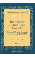 The Works of Hubert Howe Bancroft, Vol. 25: History of Nevada, Colorado, and Wyoming, 1540-1888 (Classic Reprint)