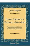 Early American Poetry, 1800-1820: With an Appendix Containing the Titles of Volumes and Broadsides Issued During the Seventeenth and Eighteenth Centuries, Which Were Omitted, in the Volume Containing the Years 1650-1799 (Classic Reprint)