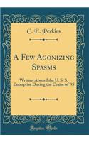 A Few Agonizing Spasms: Written Aboard the U. S. S. Enterprise During the Cruise of '95 (Classic Reprint)