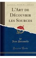L'Art de Découvrir Les Sources (Classic Reprint)