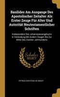 Basilides Am Ausgange Des Apostolischer Zeitalter Als Erster Zeuge Für Alter Und Autorität Neutestamentlicher Schriften: Insbesondere Des Johannesevangeliums In Verbindung Mit Andern Zeugen Bis Zur Mitte Des Zweiten Jahrhunderts