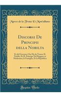 Discorsi De Principii della Nobilta: Et del Governo Che Ha da Tenere IL Nobile, Et IL Principe Nel Reggere se Medesimo, la Famiglia, Et la Republica (Classic Reprint)