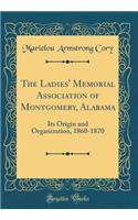 The Ladies' Memorial Association of Montgomery, Alabama: Its Origin and Organization, 1860-1870 (Classic Reprint)