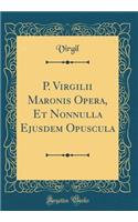 P. Virgilii Maronis Opera, Et Nonnulla Ejusdem Opuscula (Classic Reprint)