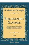 Bibliographie Gantoise, Vol. 1: Recherches Sur La Vie Et Les Travaux Des Imprimeurs de Gand (1483-1850); Premiï¿½re Partie, Xve Et Xvie Siï¿½cle (Classic Reprint)